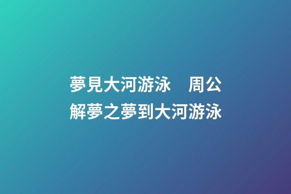 夢見大河游泳　周公解夢之夢到大河游泳